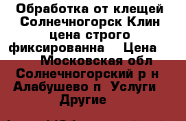 Обработка от клещей Солнечногорск,Клин-цена строго фиксированна! › Цена ­ 450 - Московская обл., Солнечногорский р-н, Алабушево п. Услуги » Другие   